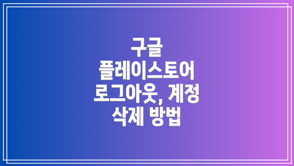 구글 플레이스토어 로그아웃, 계정 삭제 방법